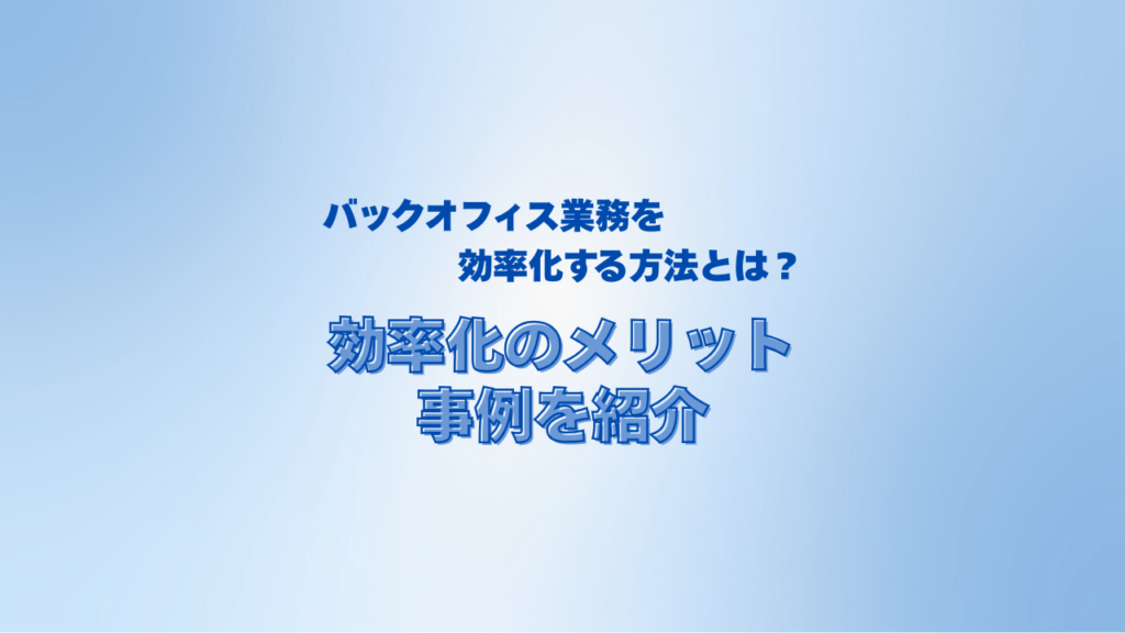 バックオフィス業務を効率化する方法とは？効率化のメリットや事例を紹介